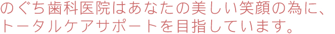 のぐち歯科医院はあなたの美しい笑顔の為に、トータルケアサポートを目指しています。